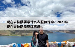 现在去拉萨要带什么衣服和行李？2021年现在去拉萨需要隔离吗
