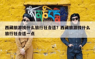 西藏旅游找什么旅行社合适？西藏旅游找什么旅行社合适一点