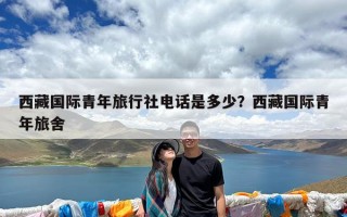 西藏国际青年旅行社电话是多少？西藏国际青年旅舍