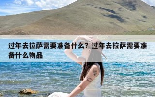 过年去拉萨需要准备什么？过年去拉萨需要准备什么物品