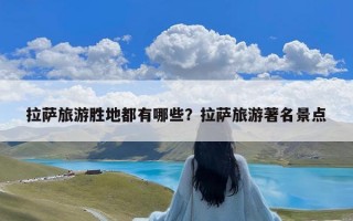 拉萨旅游胜地都有哪些？拉萨旅游著名景点