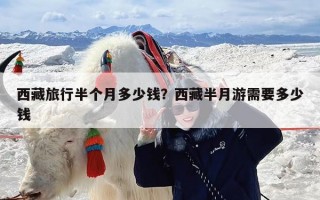 西藏旅行半个月多少钱？西藏半月游需要多少钱
