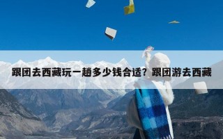 跟团去西藏玩一趟多少钱合适？跟团游去西藏