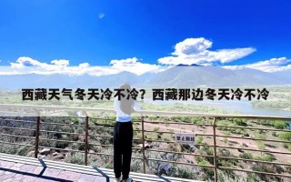 西藏天气冬天冷不冷？西藏那边冬天冷不冷