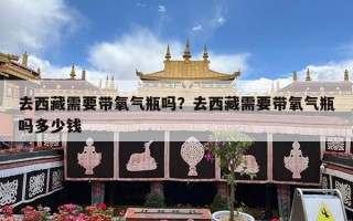 去西藏需要带氧气瓶吗？去西藏需要带氧气瓶吗多少钱