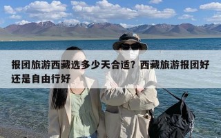 报团旅游西藏选多少天合适？西藏旅游报团好还是自由行好