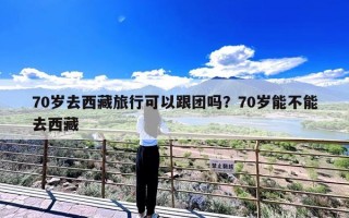 70岁去西藏旅行可以跟团吗？70岁能不能去西藏