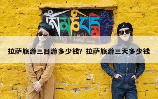 拉萨旅游三日游多少钱？拉萨旅游三天多少钱