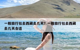 一般旅行社去西藏去几天？一般旅行社去西藏去几天合适