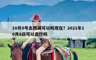 10月8号去西藏可以吗现在？2021年10月8日可以出行吗