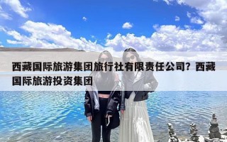 西藏国际旅游集团旅行社有限责任公司？西藏国际旅游投资集团