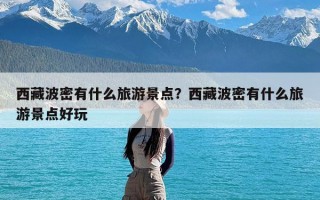 西藏波密有什么旅游景点？西藏波密有什么旅游景点好玩