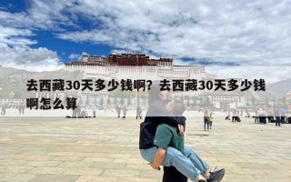 去西藏30天多少钱啊？去西藏30天多少钱啊怎么算