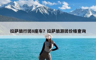 拉萨旅行团8座车？拉萨旅游团价格查询