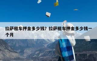 拉萨租车押金多少钱？拉萨租车押金多少钱一个月