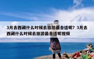 3月去西藏什么时候去旅游最合适呢？3月去西藏什么时候去旅游最合适呢视频