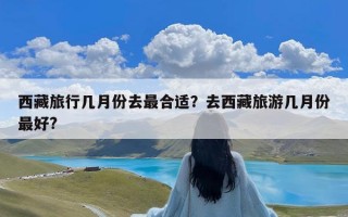 西藏旅行几月份去最合适？去西藏旅游几月份最好?