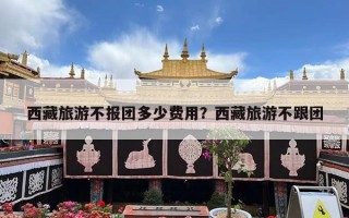 西藏旅游不报团多少费用？西藏旅游不跟团