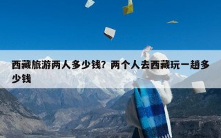 西藏旅游两人多少钱？两个人去西藏玩一趟多少钱