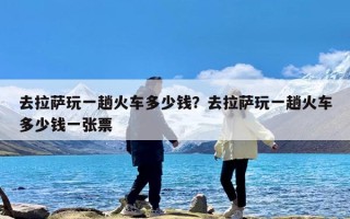 去拉萨玩一趟火车多少钱？去拉萨玩一趟火车多少钱一张票