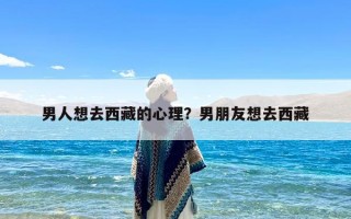 男人想去西藏的心理？男朋友想去西藏