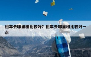 租车去哪里租比较好？租车去哪里租比较好一点