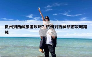 杭州到西藏旅游攻略？杭州到西藏旅游攻略路线