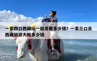 一家四口西藏玩一趟需要多少钱？一家三口去西藏旅游大概多少钱