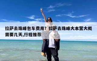 拉萨去珠峰包车费用？拉萨去珠峰大本营大概需要几天,行程推荐