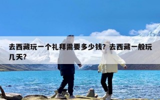 去西藏玩一个礼拜需要多少钱？去西藏一般玩几天?