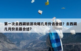 第一次去西藏旅游攻略几月份去合适？去西藏几月份去最合适?