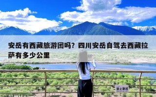 安岳有西藏旅游团吗？四川安岳自驾去西藏拉萨有多少公里