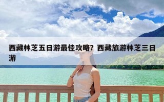 西藏林芝五日游最佳攻略？西藏旅游林芝三日游