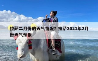 拉萨二月份的天气情况？拉萨2021年2月份天气预报