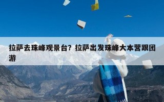 拉萨去珠峰观景台？拉萨出发珠峰大本营跟团游