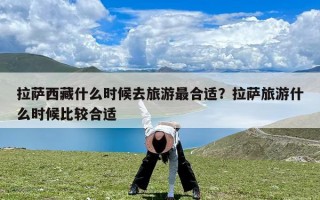 拉萨西藏什么时候去旅游最合适？拉萨旅游什么时候比较合适