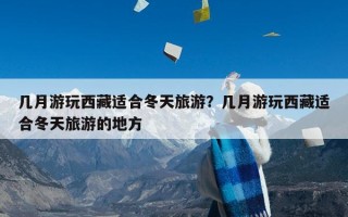 几月游玩西藏适合冬天旅游？几月游玩西藏适合冬天旅游的地方