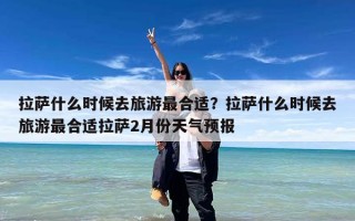 拉萨什么时候去旅游最合适？拉萨什么时候去旅游最合适拉萨2月份天气预报