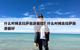 什么时候去拉萨旅游最佳？什么时候去拉萨旅游最好