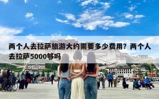 两个人去拉萨旅游大约需要多少费用？两个人去拉萨5000够吗