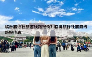 临汾旅行社旅游线路报价？临汾旅行社旅游线路报价表