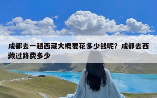 成都去一趟西藏大概要花多少钱呢？成都去西藏过路费多少