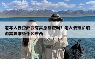 老年人去拉萨会有高原反应吗？老人去拉萨旅游需要准备什么东西