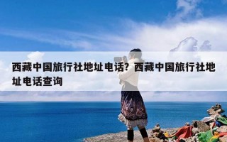 西藏中国旅行社地址电话？西藏中国旅行社地址电话查询