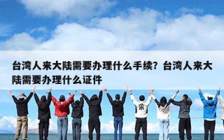 台湾人来大陆需要办理什么手续？台湾人来大陆需要办理什么证件