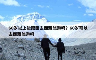 60岁以上能跟团去西藏旅游吗？60岁可以去西藏旅游吗