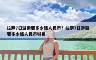 拉萨7日游需要多少钱人民币？拉萨7日游需要多少钱人民币够用