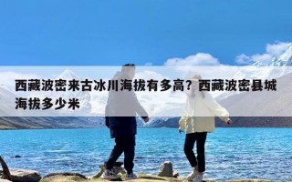 西藏波密来古冰川海拔有多高？西藏波密县城海拔多少米