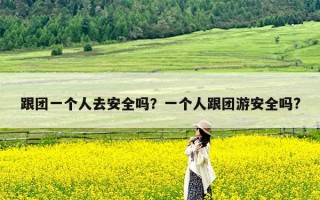 跟团一个人去安全吗？一个人跟团游安全吗?