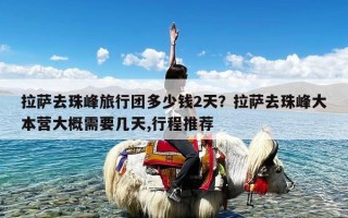 拉萨去珠峰旅行团多少钱2天？拉萨去珠峰大本营大概需要几天,行程推荐